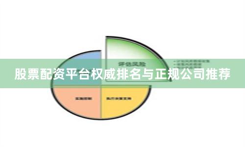 股票配资平台权威排名与正规公司推荐