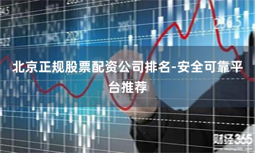 北京正规股票配资公司排名-安全可靠平台推荐
