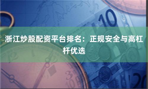 浙江炒股配资平台排名：正规安全与高杠杆优选