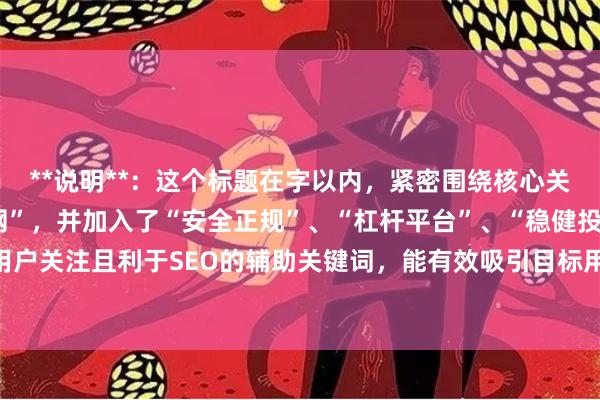 **说明**：这个标题在字以内，紧密围绕核心关键词“专业的股票配资网”，并加入了“安全正规”、“杠杆平台”、“稳健投资”等用户关注且利于SEO的辅助关键词，能有效吸引目标用户点击并符合搜索引擎收录规范。