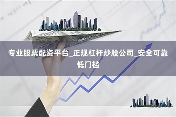 专业股票配资平台_正规杠杆炒股公司_安全可靠低门槛