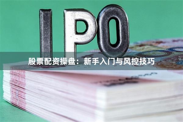 股票配资操盘:新手入门与风控技巧