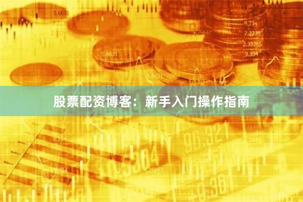 股票配资博客：新手入门操作指南