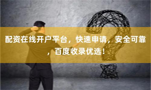 配资在线开户平台,快速申请,安全可靠,百度收录优选!