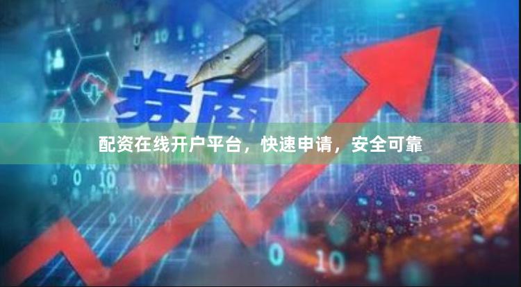 配资在线开户平台，快速申请，安全可靠