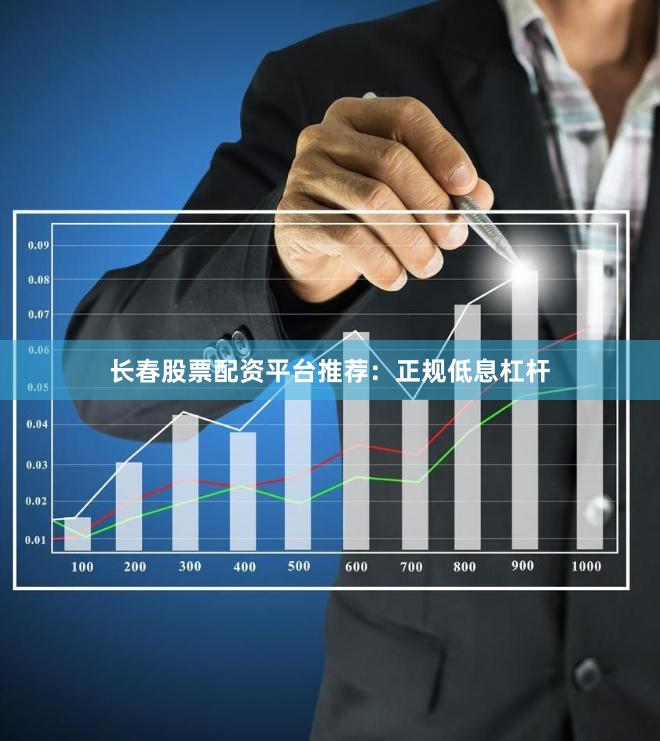 长春股票配资平台推荐：正规低息杠杆