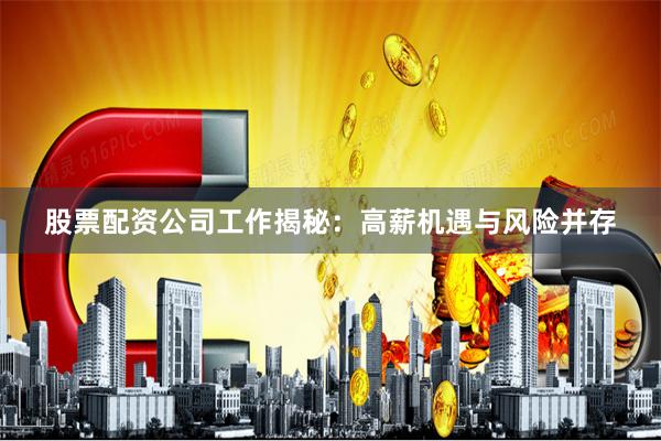 股票配资公司工作揭秘：高薪机遇与风险并存