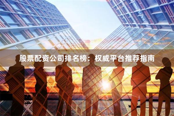 股票配资公司排名榜:权威平台推荐指南