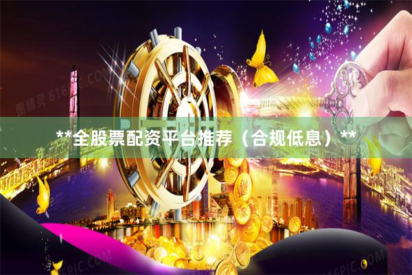 **全股票配资平台推荐（合规低息）**