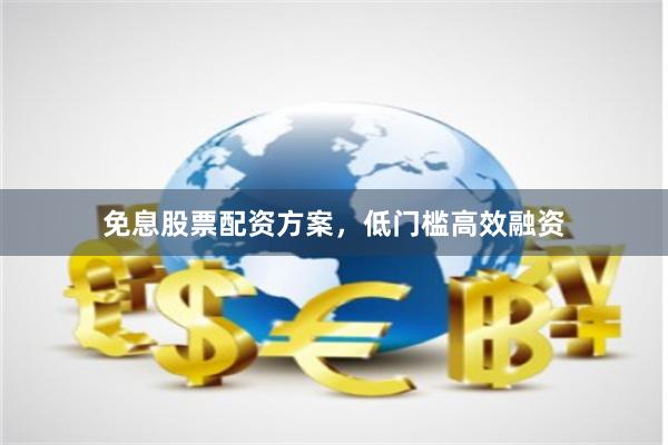 免息股票配资方案，低门槛高效融资