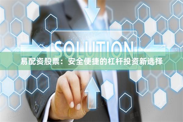 易配资股票：安全便捷的杠杆投资新选择