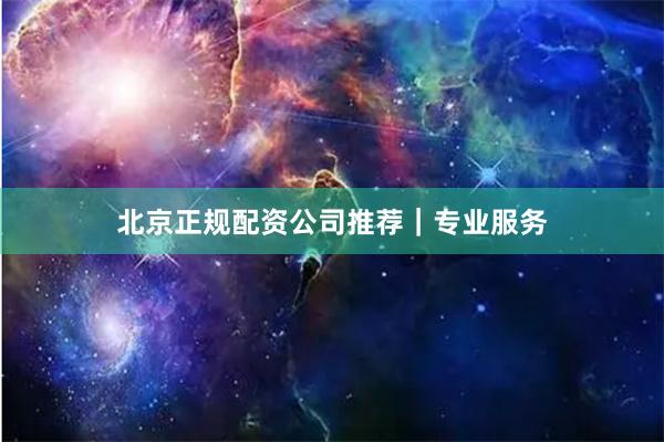 北京正规配资公司推荐｜专业服务