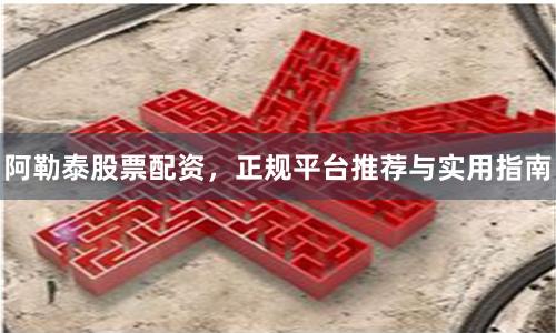 阿勒泰股票配资，正规平台推荐与实用指南