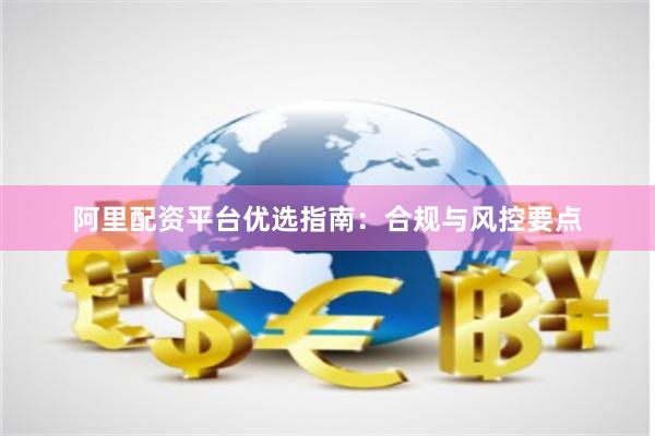 阿里配资平台优选指南：合规与风控要点