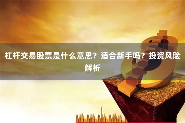杠杆交易股票是什么意思？适合新手吗？投资风险解析