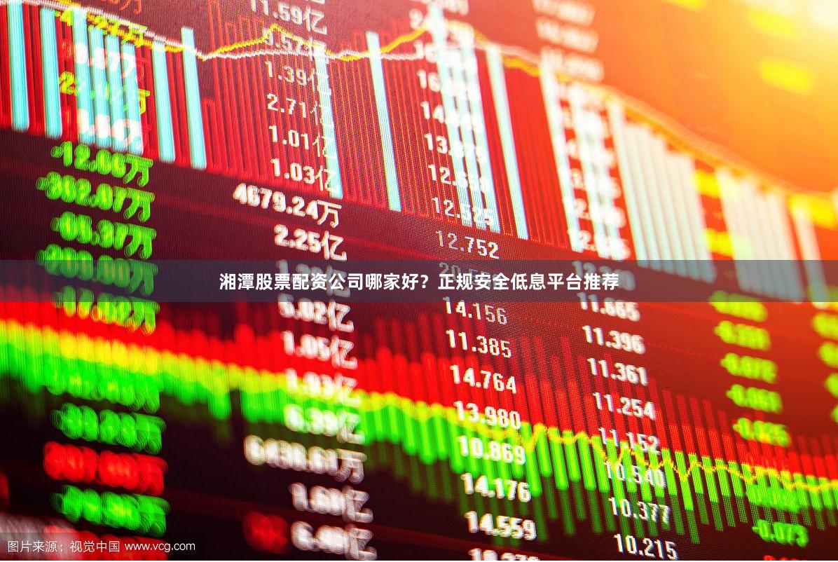 湘潭股票配资公司哪家好？正规安全低息平台推荐