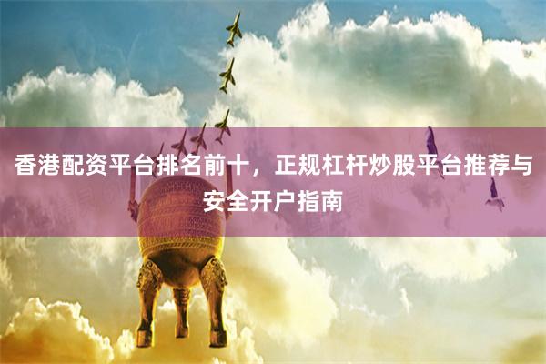 香港配资平台排名前十，正规杠杆炒股平台推荐与安全开户指南