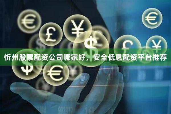忻州股票配资公司哪家好，安全低息配资平台推荐