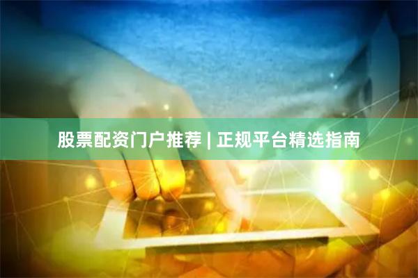 股票配资门户推荐 | 正规平台精选指南