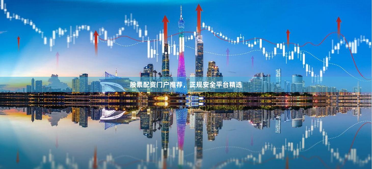 股票配资门户推荐，正规安全平台精选