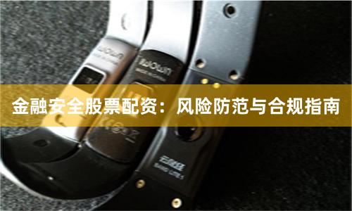金融安全股票配资：风险防范与合规指南