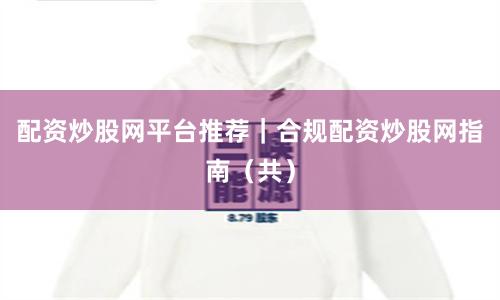 配资炒股网平台推荐｜合规配资炒股网指南（共）