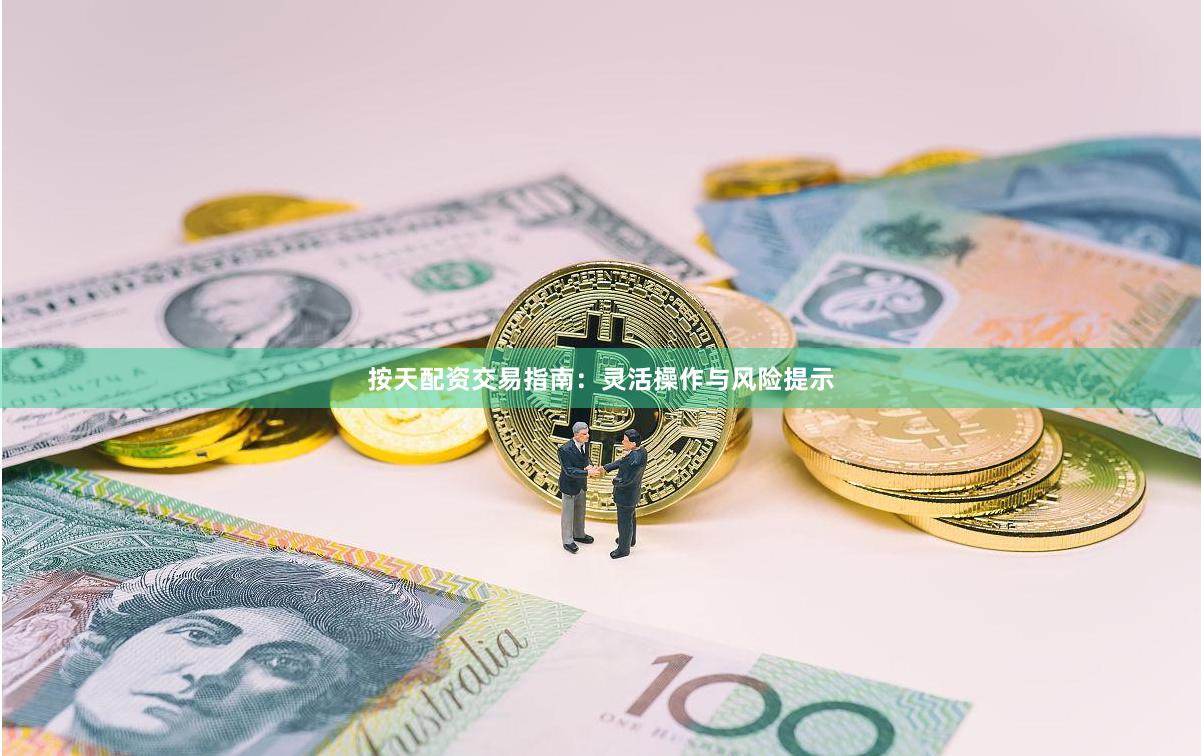 按天配资交易指南：灵活操作与风险提示