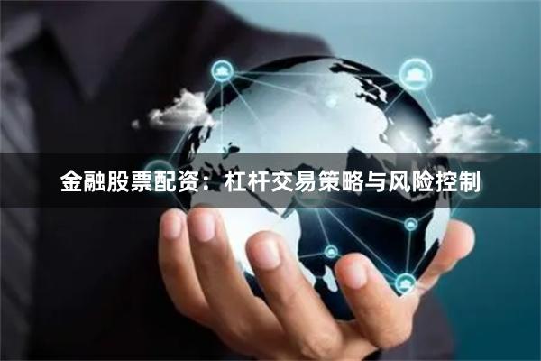 金融股票配资：杠杆交易策略与风险控制