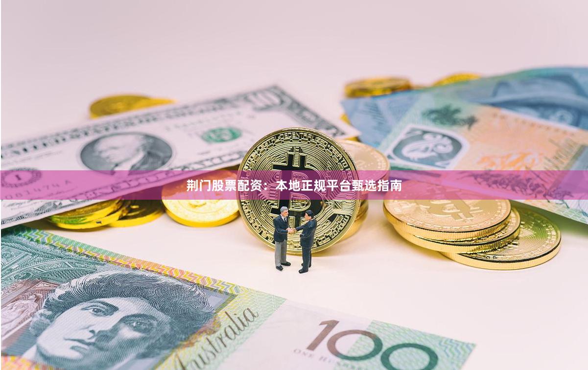荆门股票配资：本地正规平台甄选指南