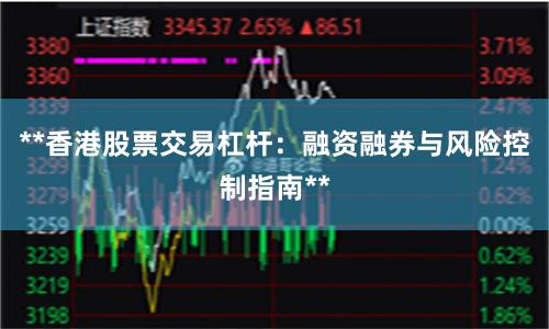 **香港股票交易杠杆：融资融券与风险控制指南**