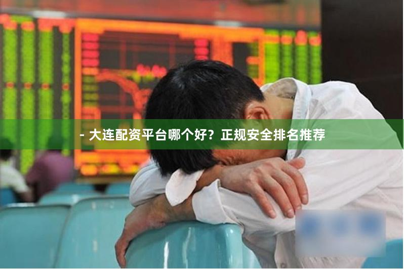 - 大连配资平台哪个好？正规安全排名推荐