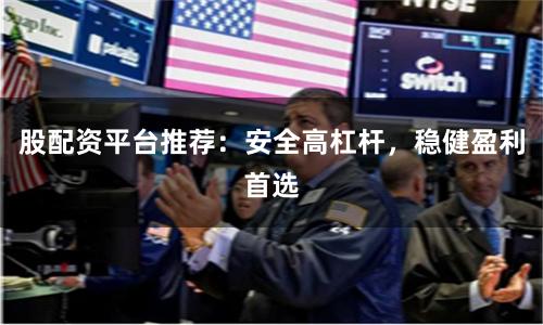 股配资平台推荐：安全高杠杆，稳健盈利首选