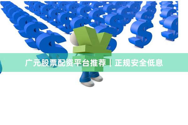 广元股票配资平台推荐｜正规安全低息